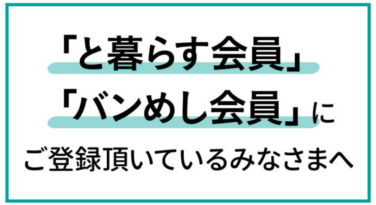 2021年5月1日現在、「と暮らす会員」「バンめし会員」にご登録頂いているみなさまへ